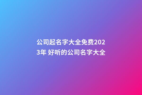 公司起名字大全免费2023年 好听的公司名字大全